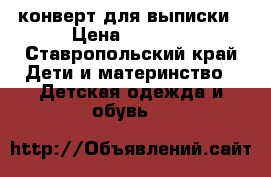 конверт для выписки › Цена ­ 1 000 - Ставропольский край Дети и материнство » Детская одежда и обувь   